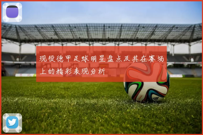 现役德甲足球明星盘点及其在赛场上的精彩表现分析
