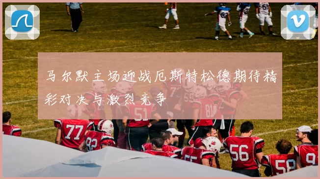 马尔默主场迎战厄斯特松德期待精彩对决与激烈竞争