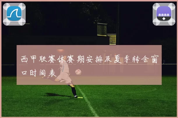 西甲联赛休赛期安排及夏季转会窗口时间表