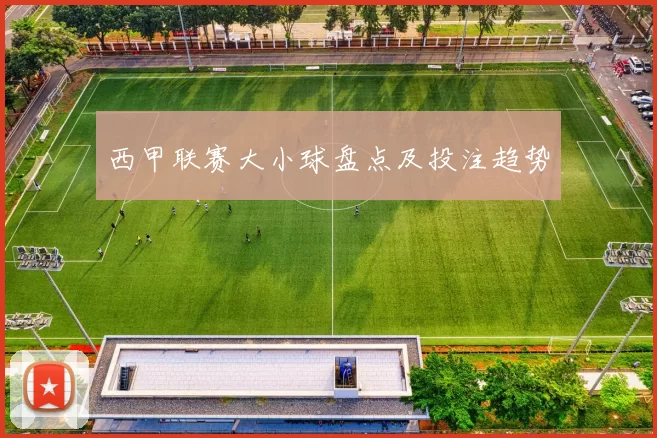 西甲联赛大小球盘点及投注趋势