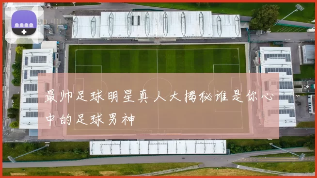 最帅足球明星真人大揭秘谁是你心中的足球男神