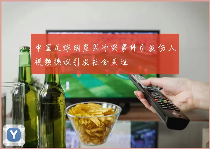 中国足球明星因冲突事件引发伤人视频热议引发社会关注