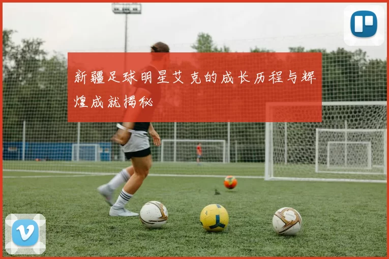 新疆足球明星艾克的成长历程与辉煌成就揭秘