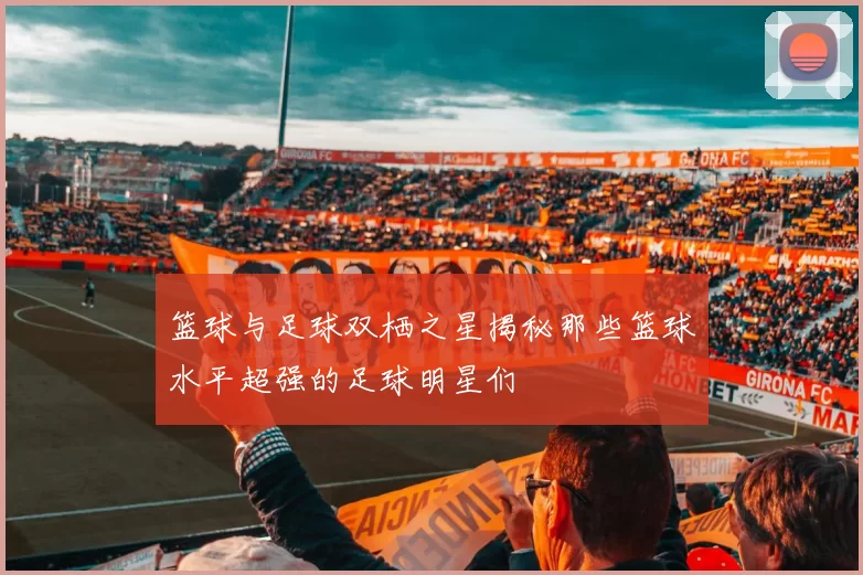 篮球与足球双栖之星揭秘那些篮球水平超强的足球明星们