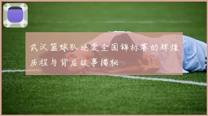 武汉篮球队逆袭全国锦标赛的辉煌历程与背后故事揭秘