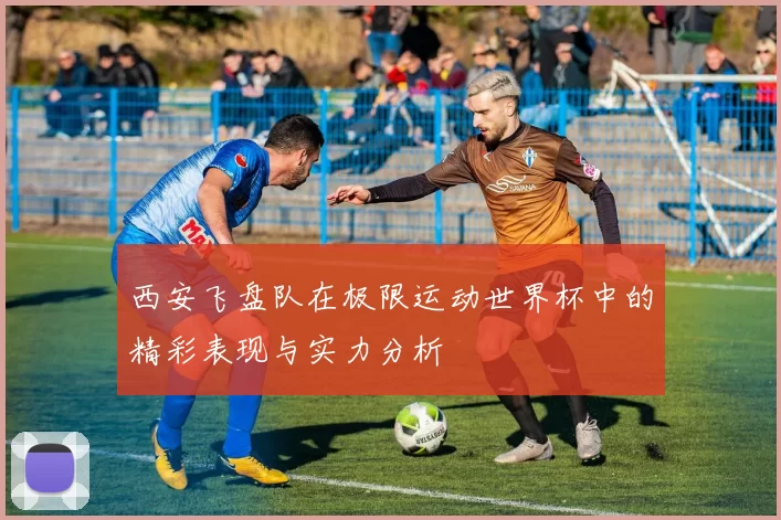 西安飞盘队在极限运动世界杯中的精彩表现与实力分析