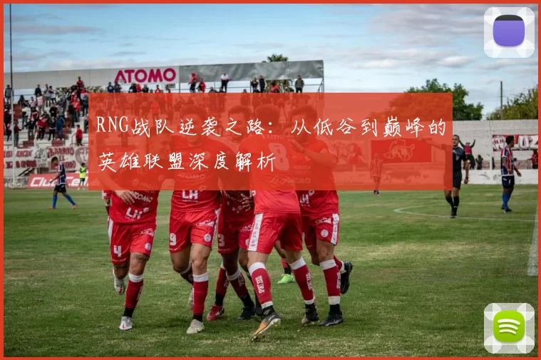 RNG战队逆袭之路：从低谷到巅峰的英雄联盟深度解析
