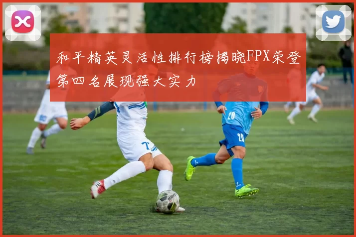 和平精英灵活性排行榜揭晓FPX荣登第四名展现强大实力