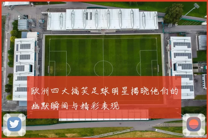 欧洲四大搞笑足球明星揭晓他们的幽默瞬间与精彩表现