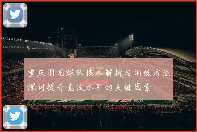 重庆羽毛球队技术解析与训练方法探讨提升竞技水平的关键因素