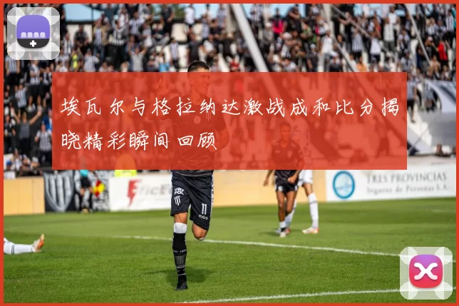 埃瓦尔与格拉纳达激战成和比分揭晓精彩瞬间回顾
